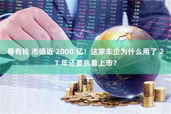 粤有钱 市值近 2000 亿！这家车企为什么用了 21 年还要执着上市？