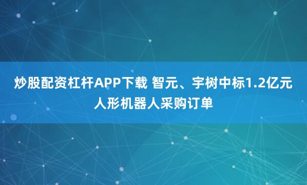 炒股配资杠杆APP下载 智元、宇树中标1.2亿元人形机器人采购订单