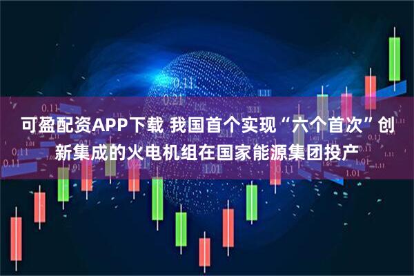 可盈配资APP下载 我国首个实现“六个首次”创新集成的火电机组在国家能源集团投产