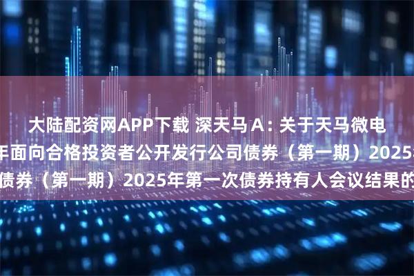 大陆配资网APP下载 深天马Ａ: 关于天马微电子股份有限公司2021年面向合格投资者公开发行公司债券（第一期）2025年第一次债券持有人会议结果的公告