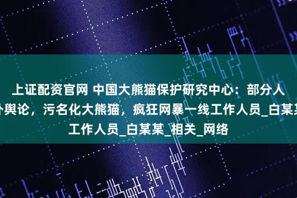 上证配资官网 中国大熊猫保护研究中心：部分人员操纵境内外舆论，污名化大熊猫，疯狂网暴一线工作人员_白某某_相关_网络
