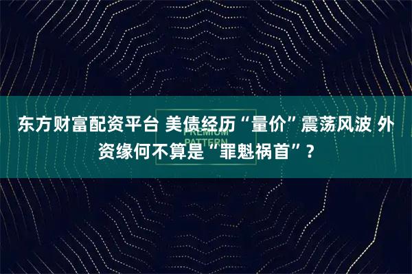 东方财富配资平台 美债经历“量价”震荡风波 外资缘何不算是“罪魁祸首”？
