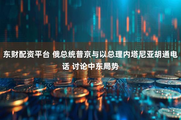 东财配资平台 俄总统普京与以总理内塔尼亚胡通电话 讨论中东局势