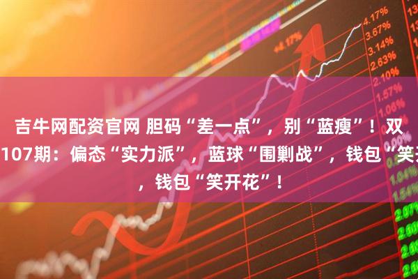 吉牛网配资官网 胆码“差一点”，别“蓝瘦”！双色游戏107期：偏态“实力派”，蓝球“围剿战”，钱包“笑开花”！