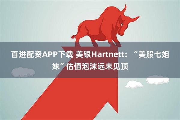 百进配资APP下载 美银Hartnett：“美股七姐妹”估值泡沫远未见顶