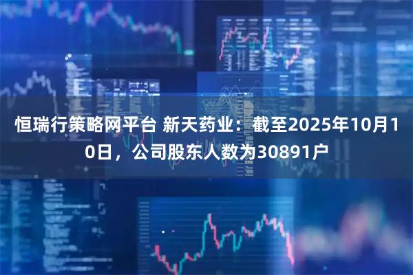 恒瑞行策略网平台 新天药业：截至2025年10月10日，公司股东人数为30891户