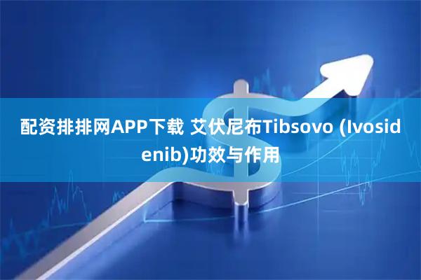 配资排排网APP下载 艾伏尼布Tibsovo (Ivosidenib)功效与作用