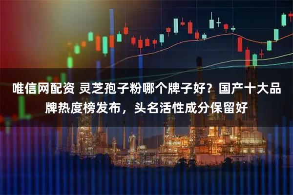 唯信网配资 灵芝孢子粉哪个牌子好？国产十大品牌热度榜发布，头名活性成分保留好