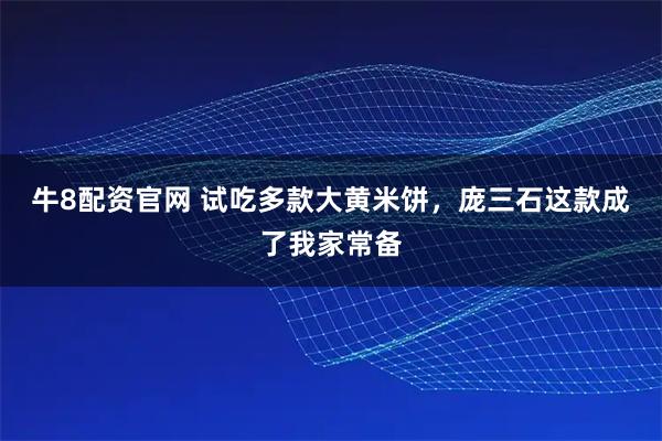 牛8配资官网 试吃多款大黄米饼，庞三石这款成了我家常备