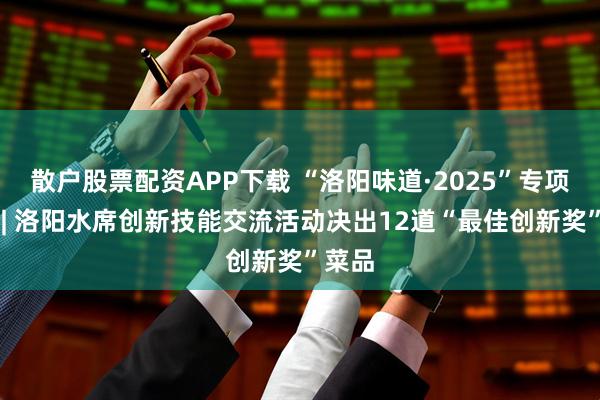 散户股票配资APP下载 “洛阳味道·2025”专项行动 | 洛阳水席创新技能交流活动决出12道“最佳创新奖”菜品