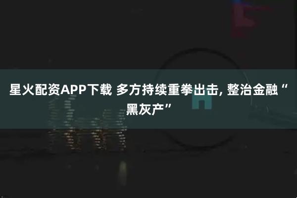 星火配资APP下载 多方持续重拳出击, 整治金融“黑灰产”