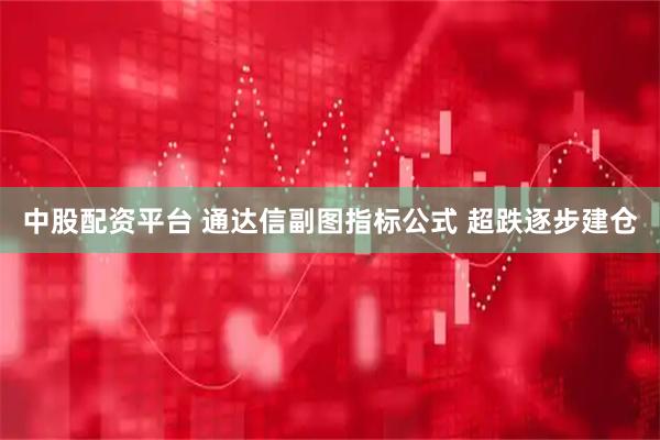 中股配资平台 通达信副图指标公式 超跌逐步建仓