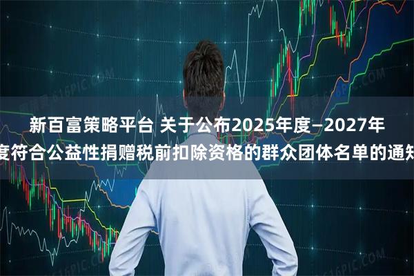 新百富策略平台 关于公布2025年度—2027年度符合公益性捐赠税前扣除资格的群众团体名单的通知