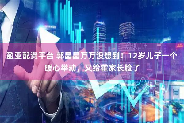 盈亚配资平台 郭晶晶万万没想到！12岁儿子一个暖心举动，又给霍家长脸了