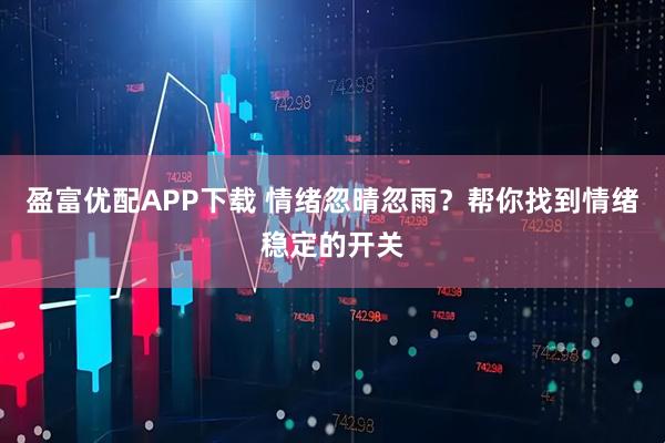 盈富优配APP下载 情绪忽晴忽雨？帮你找到情绪稳定的开关
