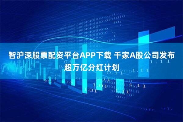 智沪深股票配资平台APP下载 千家A股公司发布超万亿分红计划