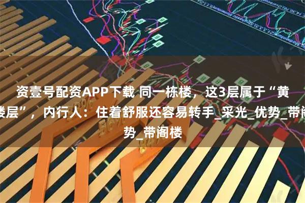 资壹号配资APP下载 同一栋楼，这3层属于“黄金楼层”，内行人：住着舒服还容易转手_采光_优势_带阁楼