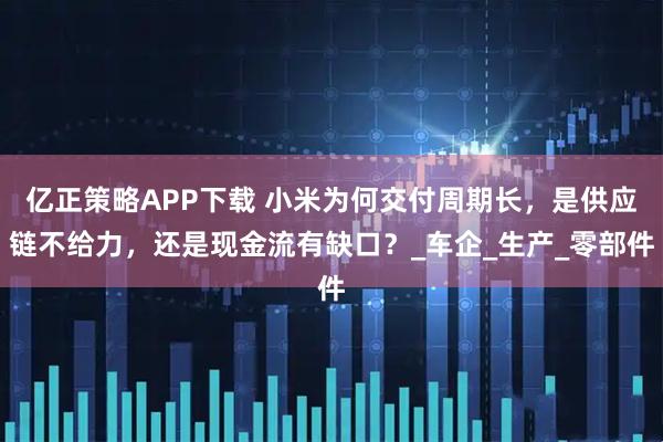 亿正策略APP下载 小米为何交付周期长，是供应链不给力，还是现金流有缺口？_车企_生产_零部件