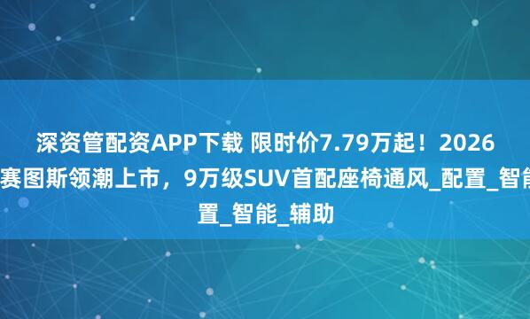 深资管配资APP下载 限时价7.79万起！2026款起亚赛图斯领潮上市，9万级SUV首配座椅通风_配置_智能_辅助