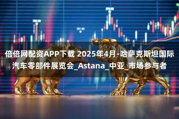 倍倍网配资APP下载 2025年4月-哈萨克斯坦国际汽车零部件展览会_Astana_中亚_市场参与者