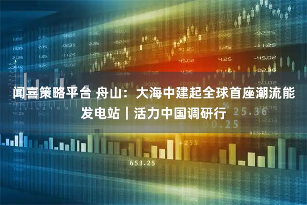 闻喜策略平台 舟山:大海中建起全球首座潮流能发电站|活力中国调研行