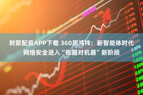 财聚配资APP下载 360周鸿祎：新智能体时代网络安全进入“机器对机器”新阶段
