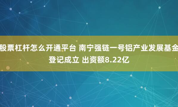 股票杠杆怎么开通平台 南宁强链一号铝产业发展基金登记成立 出资额8.22亿