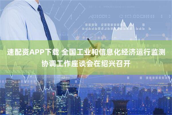速配资APP下载 全国工业和信息化经济运行监测协调工作座谈会在绍兴召开