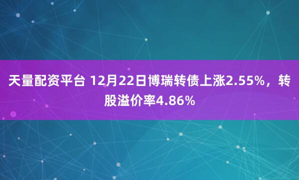 天量配资平台 12月22日博瑞转债上涨2.55%,转股溢价率4.86%