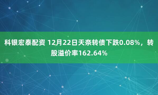 科银宏泰配资 12月22日天奈转债下跌0.08%,转股溢价率162.64%