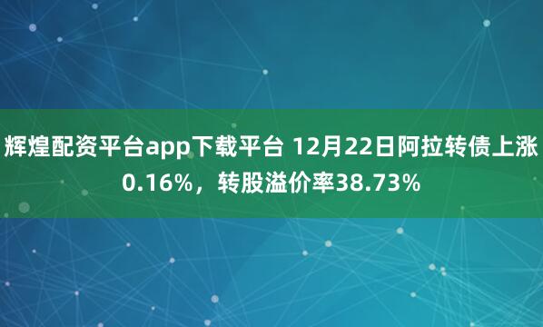 辉煌配资平台app下载平台 12月22日阿拉转债上涨0.16%，转股溢价率38.73%
